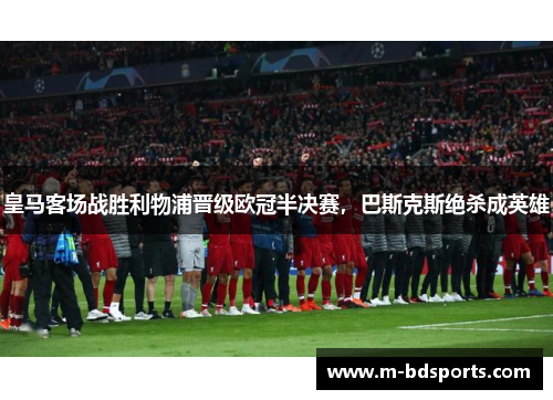 皇马客场战胜利物浦晋级欧冠半决赛，巴斯克斯绝杀成英雄