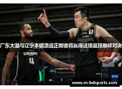 广东大溢与辽宁本钢激战正酣谁将赢得这场篮球巅峰对决